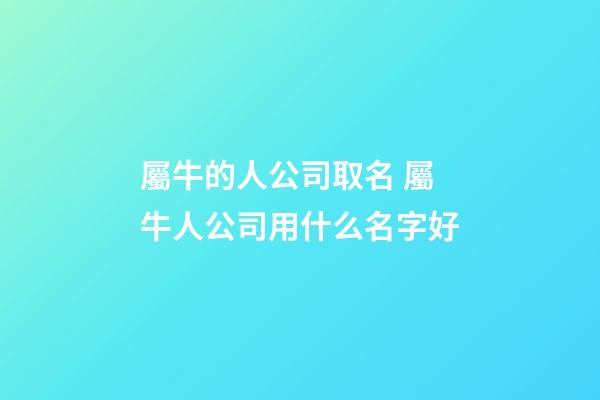 屬牛的人公司取名 屬牛人公司用什么名字好-第1張-公司起名-玄機派